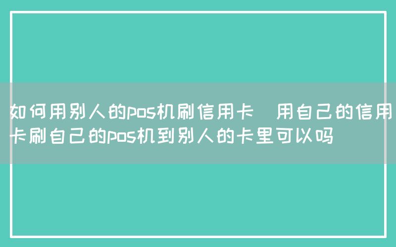 如何用别人的pos机刷信用卡(用自己的信用卡刷自己的pos机到别人的卡里可以吗)