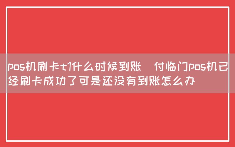 pos机刷卡t1什么时候到账(付临门pos机已经刷卡成功了可是还没有到账怎么办)