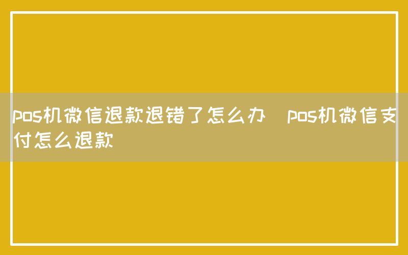 pos机微信退款退错了怎么办(pos机微信支付怎么退款)