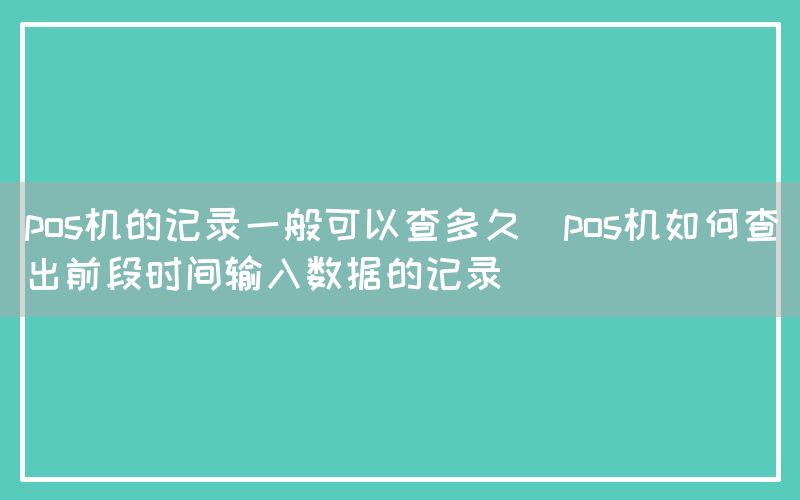 pos机的记录一般可以查多久(pos机如何查出前段时间输入数据的记录)