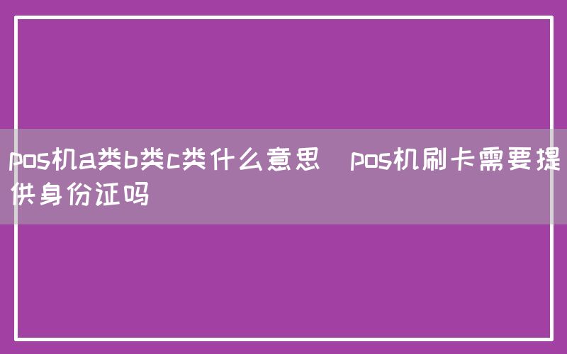 pos机a类b类c类什么意思(pos机刷卡需要提供身份证吗)