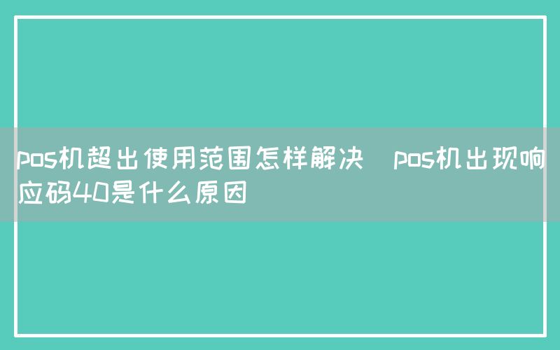 pos机超出使用范围怎样解决(pos机出现响应码40是什么原因)