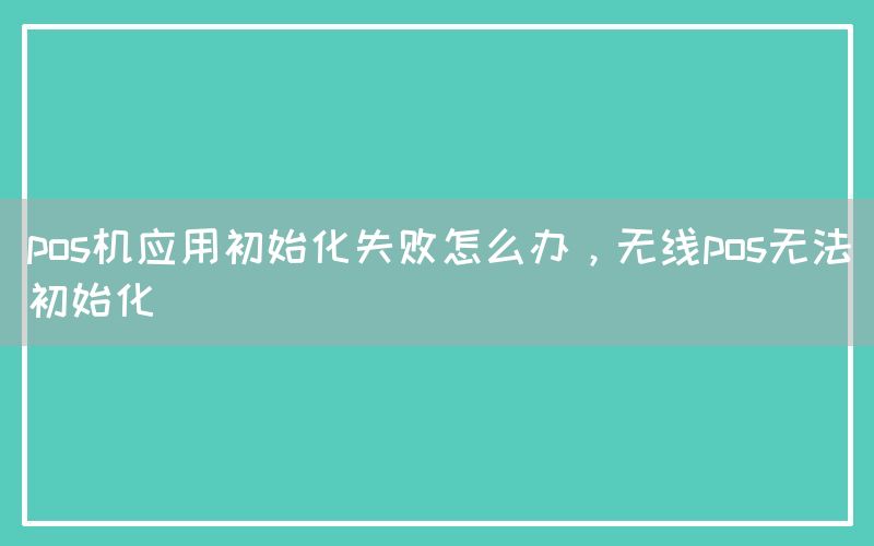 pos机应用初始化失败怎么办，无线pos无法初始化