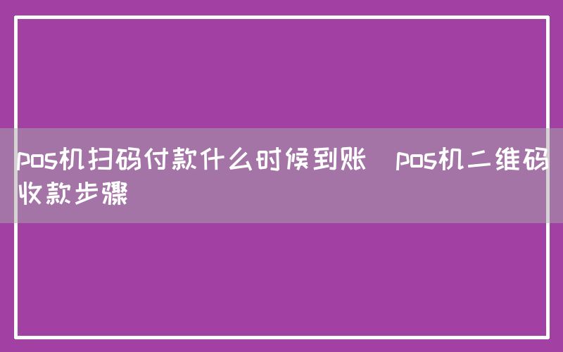 pos机扫码付款什么时候到账(pos机二维码收款步骤)