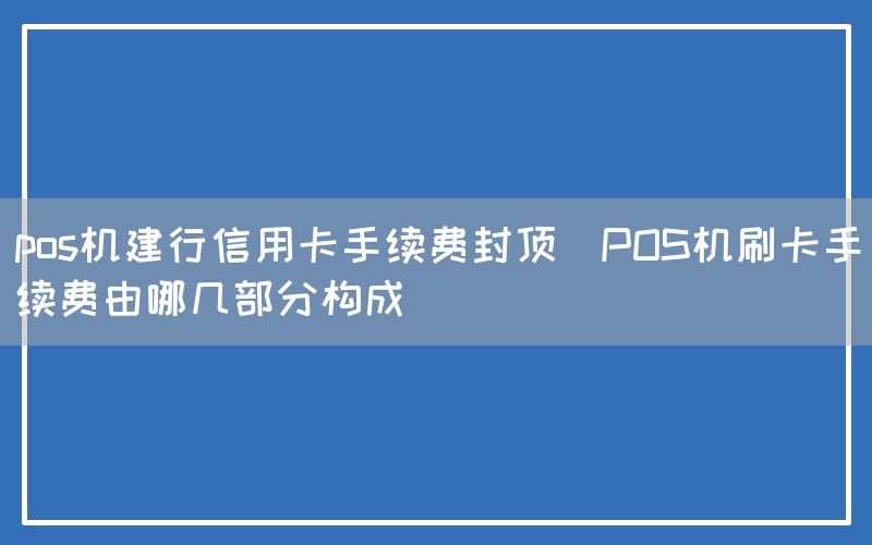 pos机建行信用卡手续费封顶(POS机刷卡手续费由哪几部分构成)