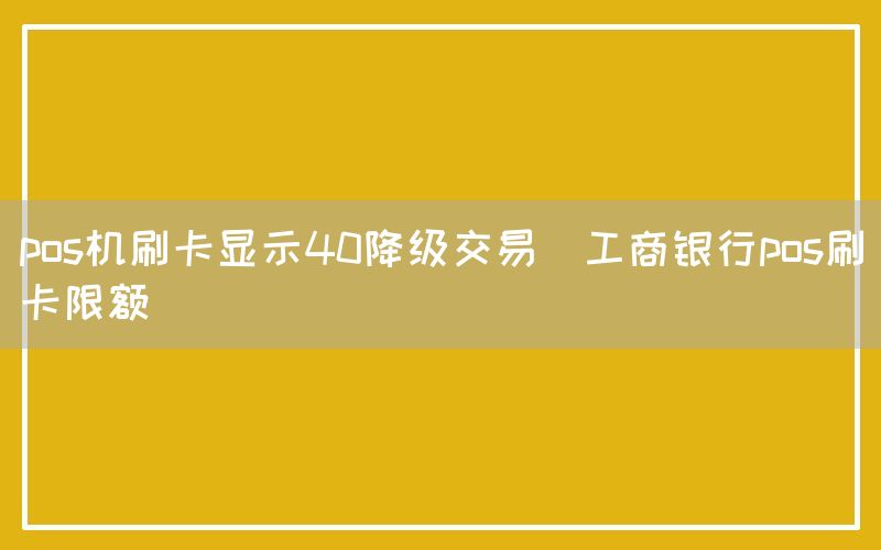 pos机刷卡显示40降级交易(工商银行pos刷卡限额)