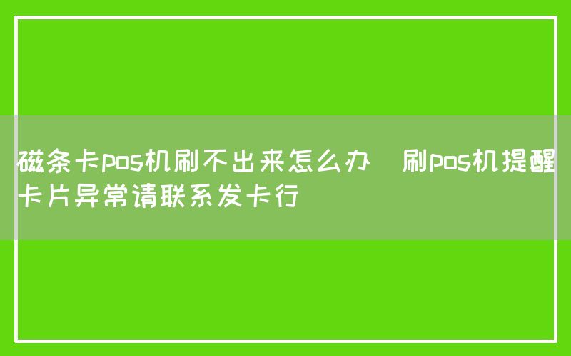 磁条卡pos机刷不出来怎么办(刷pos机提醒卡片异常请联系发卡行)