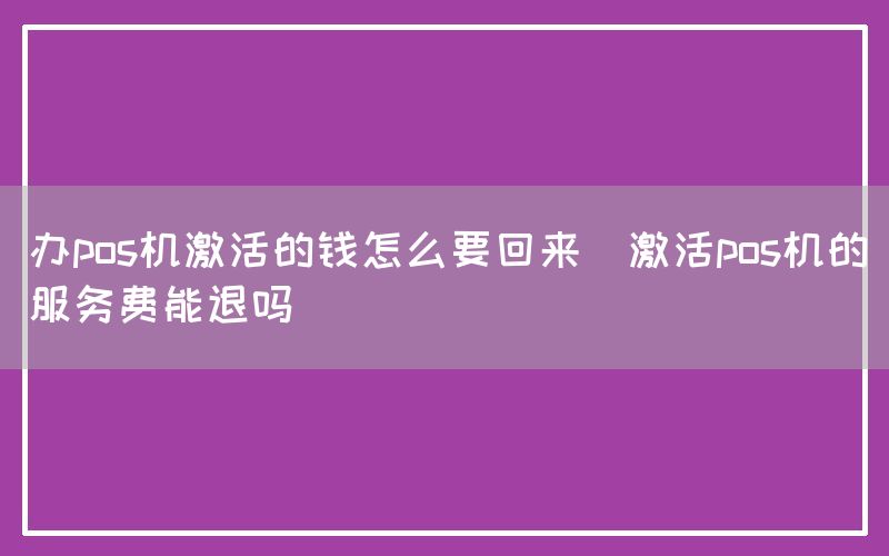 办pos机激活的钱怎么要回来(激活pos机的服务费能退吗)