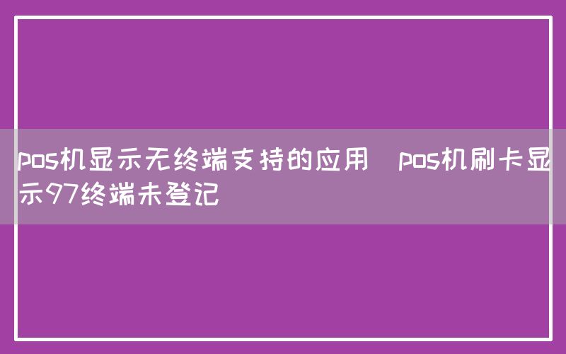 pos机显示无终端支持的应用(pos机刷卡显示97终端未登记)