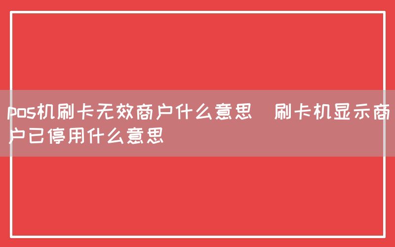 pos机刷卡无效商户什么意思(刷卡机显示商户已停用什么意思)