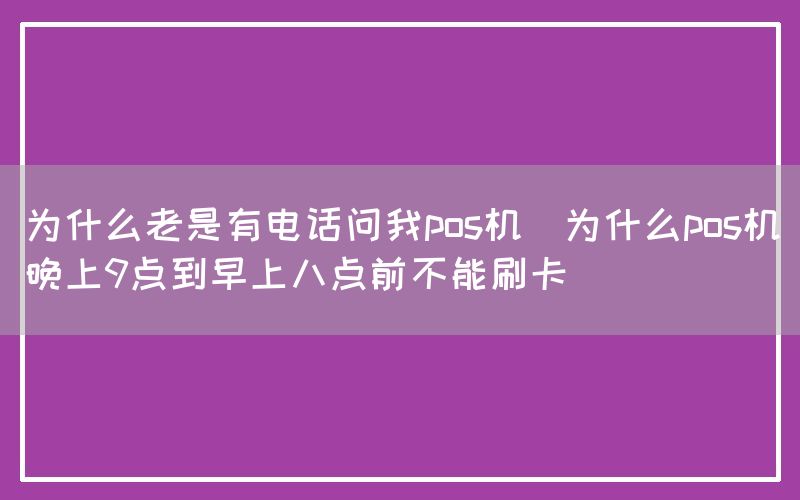 为什么老是有电话问我pos机(为什么pos机晚上9点到早上八点前不能刷卡)