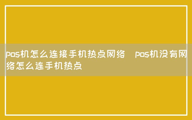 pos机怎么连接手机热点网络(pos机没有网络怎么连手机热点)