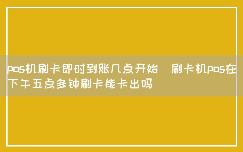 pos机刷卡即时到账几点开始(刷卡机pos在下午五点多钟刷卡能卡出吗)