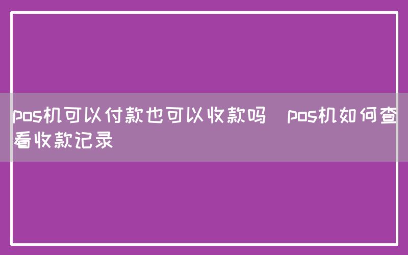 pos机可以付款也可以收款吗(pos机如何查看收款记录)