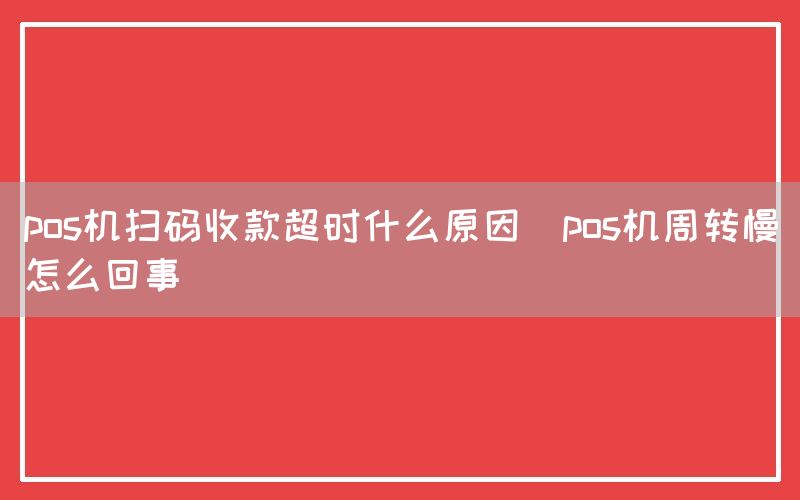 pos机扫码收款超时什么原因(pos机周转慢怎么回事)