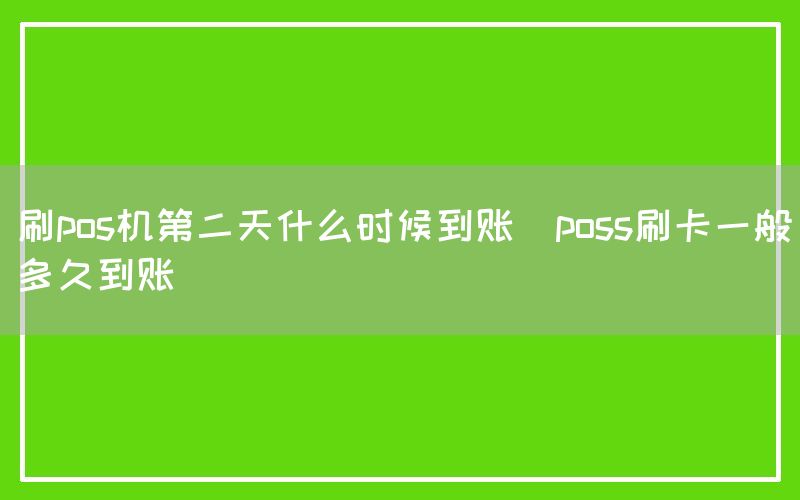 刷pos机第二天什么时候到账(poss刷卡一般多久到账)