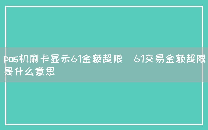 pos机刷卡显示61金额超限(61交易金额超限是什么意思)