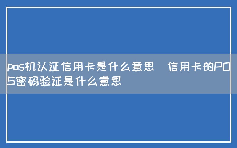 pos机认证信用卡是什么意思(信用卡的POS密码验证是什么意思)