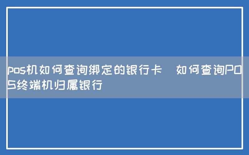 pos机如何查询绑定的银行卡(如何查询POS终端机归属银行)