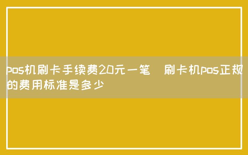 pos机刷卡手续费20元一笔(刷卡机pos正规的费用标准是多少)