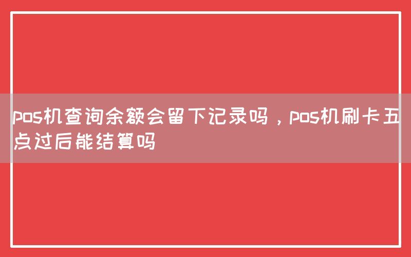 pos机查询余额会留下记录吗，pos机刷卡五点过后能结算吗