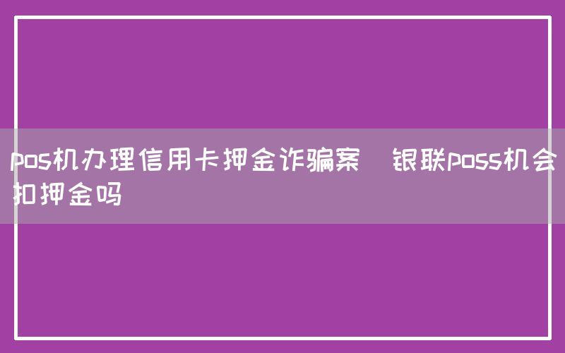 pos机办理信用卡押金诈骗案(银联poss机会扣押金吗)