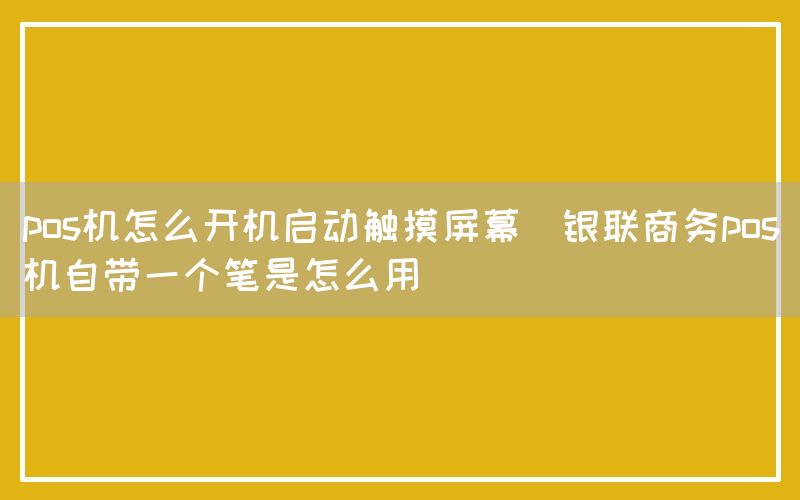 pos机怎么开机启动触摸屏幕(银联商务pos机自带一个笔是怎么用)