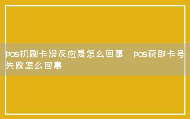 pos机刷卡没反应是怎么回事(pos获取卡号失败怎么回事)