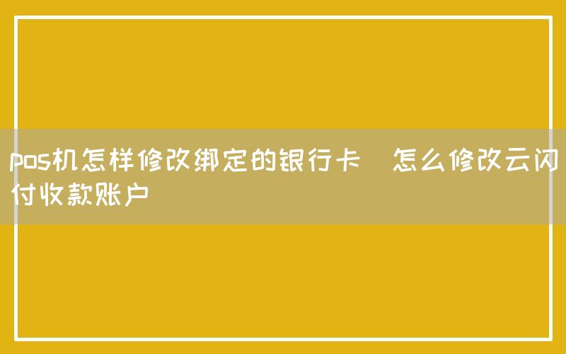 pos机怎样修改绑定的银行卡(怎么修改云闪付收款账户)