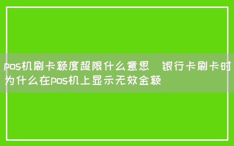 pos机刷卡额度超限什么意思(银行卡刷卡时为什么在pos机上显示无效金额)