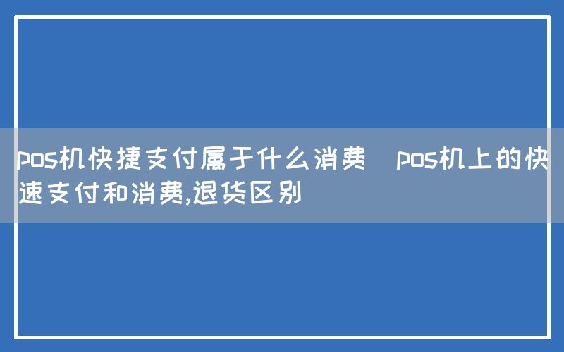 pos机快捷支付属于什么消费(pos机上的快速支付和消费,退货区别)