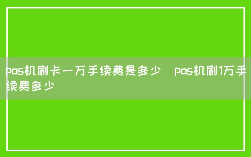 pos机刷卡一万手续费是多少(pos机刷1万手续费多少)