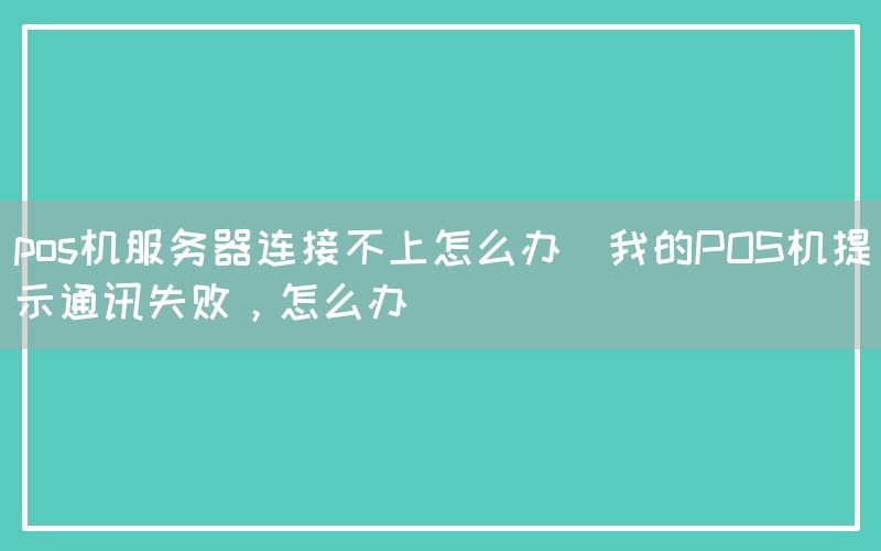 pos机服务器连接不上怎么办(我的POS机提示通讯失败，怎么办)