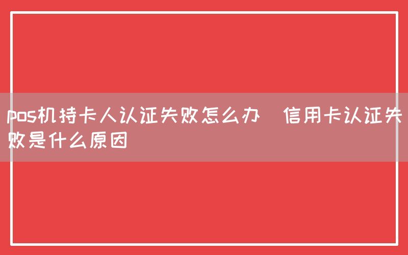 pos机持卡人认证失败怎么办(信用卡认证失败是什么原因)