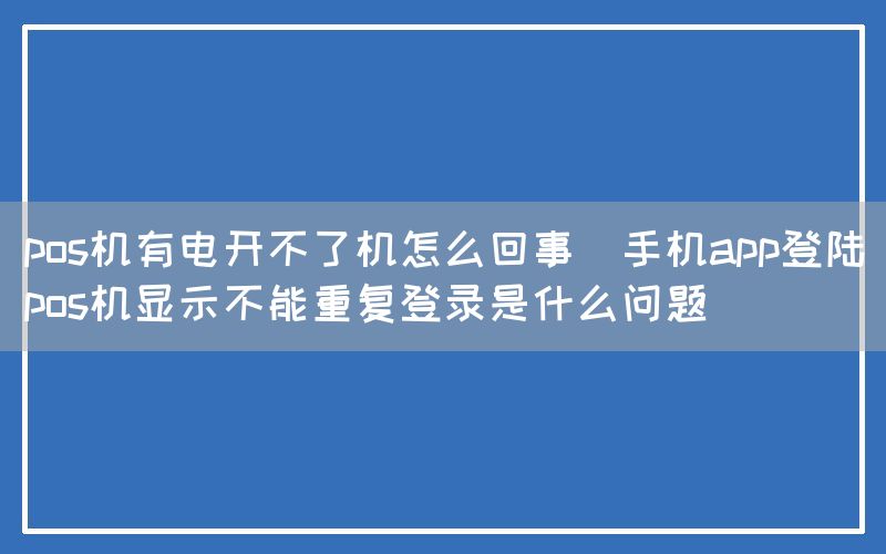 pos机有电开不了机怎么回事(手机app登陆pos机显示不能重复登录是什么问题)