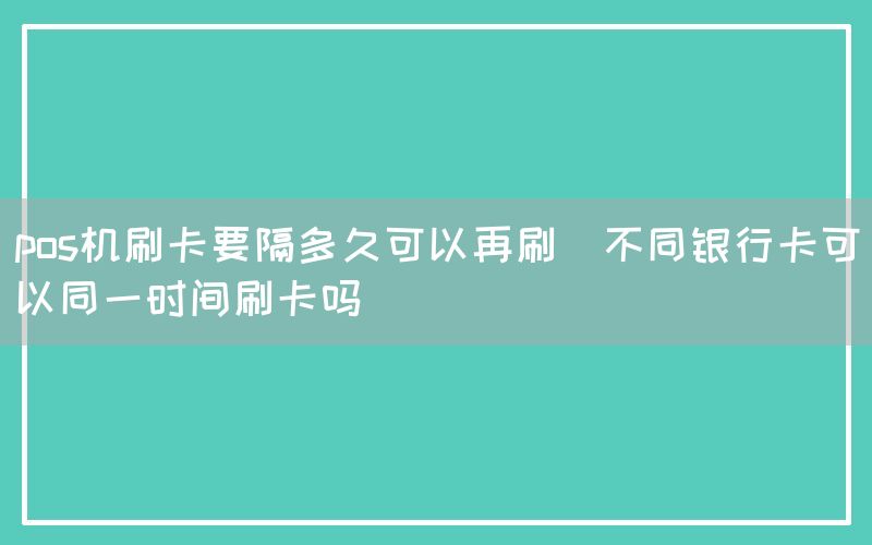 pos机刷卡要隔多久可以再刷(不同银行卡可以同一时间刷卡吗)