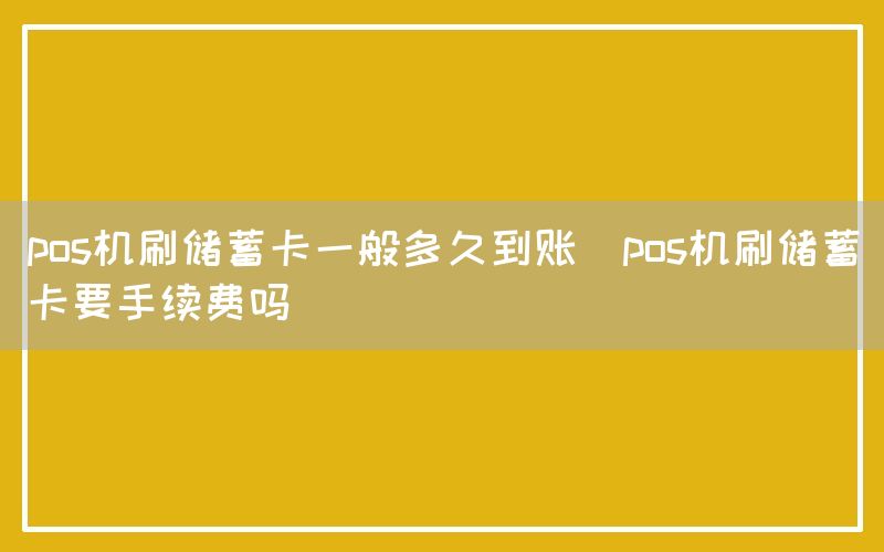 pos机刷储蓄卡一般多久到账(pos机刷储蓄卡要手续费吗)