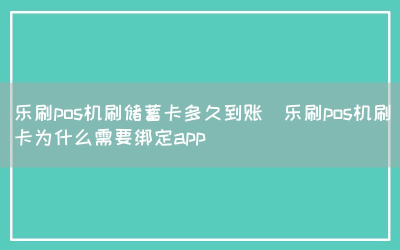 乐刷pos机刷储蓄卡多久到账(乐刷pos机刷卡为什么需要绑定app)