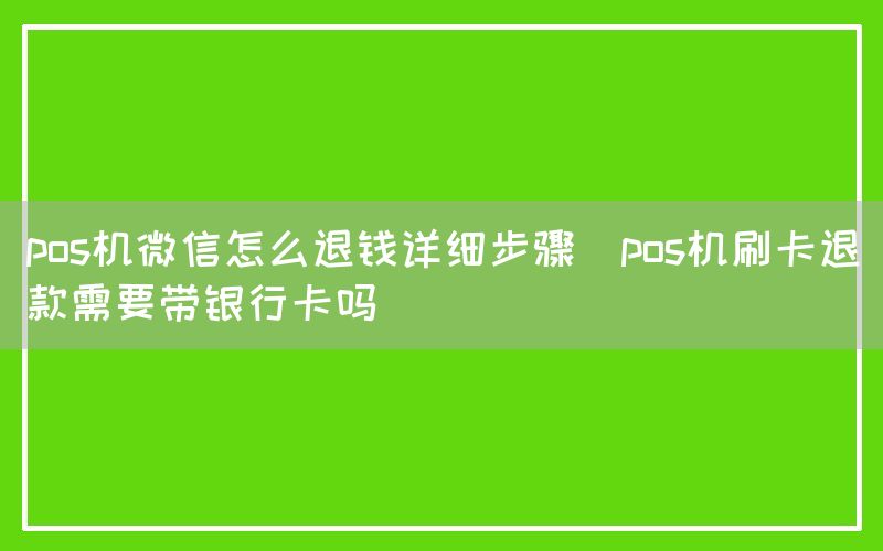 pos机微信怎么退钱详细步骤(pos机刷卡退款需要带银行卡吗)