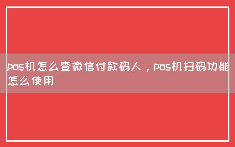 pos机怎么查微信付款码人，pos机扫码功能怎么使用