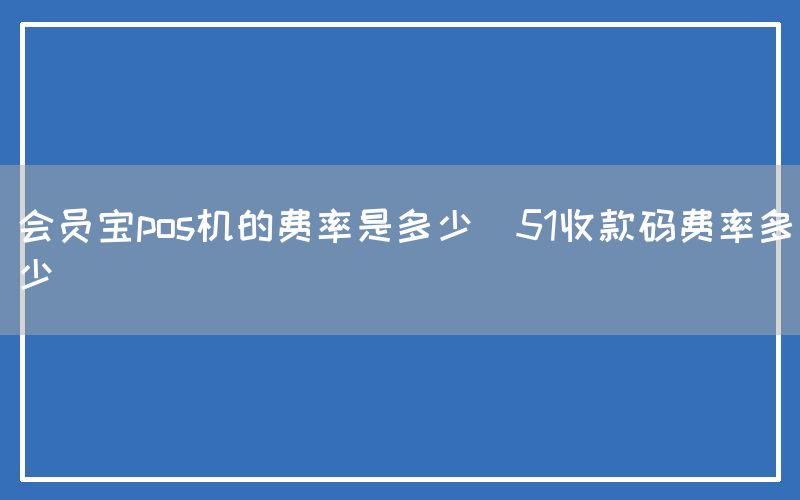 会员宝pos机的费率是多少(51收款码费率多少)