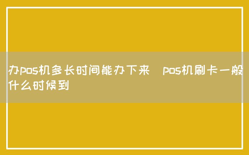 办pos机多长时间能办下来(pos机刷卡一般什么时候到)