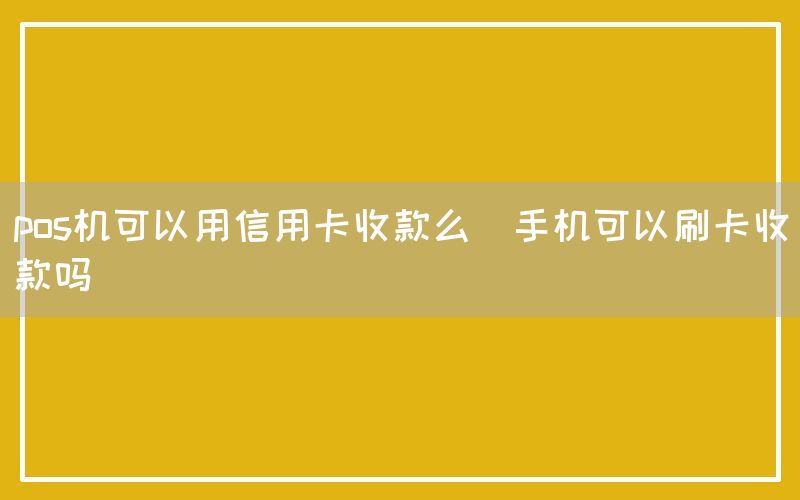 pos机可以用信用卡收款么(手机可以刷卡收款吗)