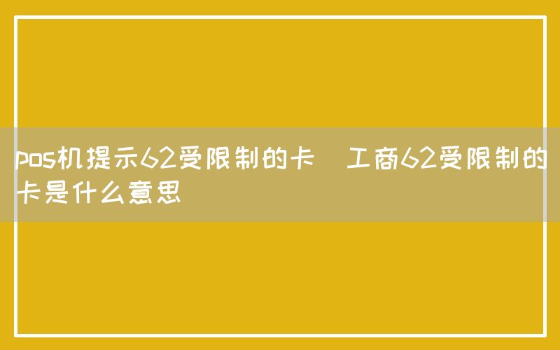 pos机提示62受限制的卡(工商62受限制的卡是什么意思)