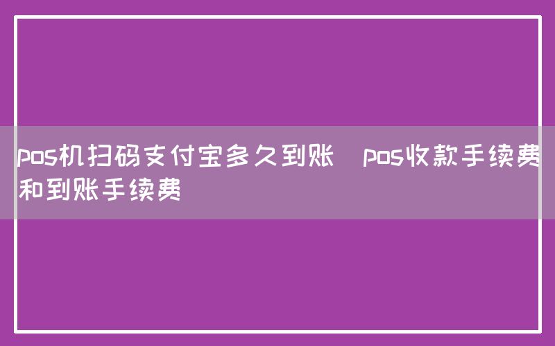 pos机扫码支付宝多久到账(pos收款手续费和到账手续费)