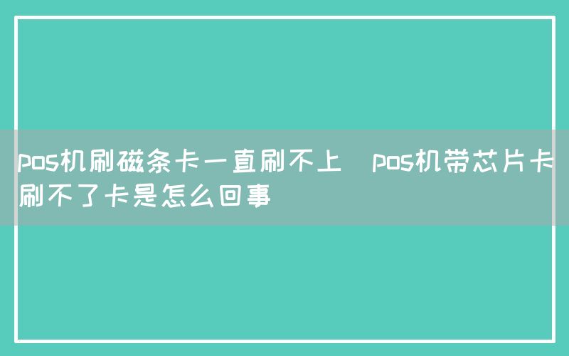 pos机刷磁条卡一直刷不上(pos机带芯片卡刷不了卡是怎么回事)