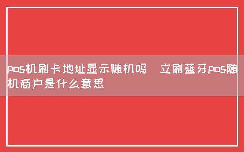 pos机刷卡地址显示随机吗(立刷蓝牙pos随机商户是什么意思)