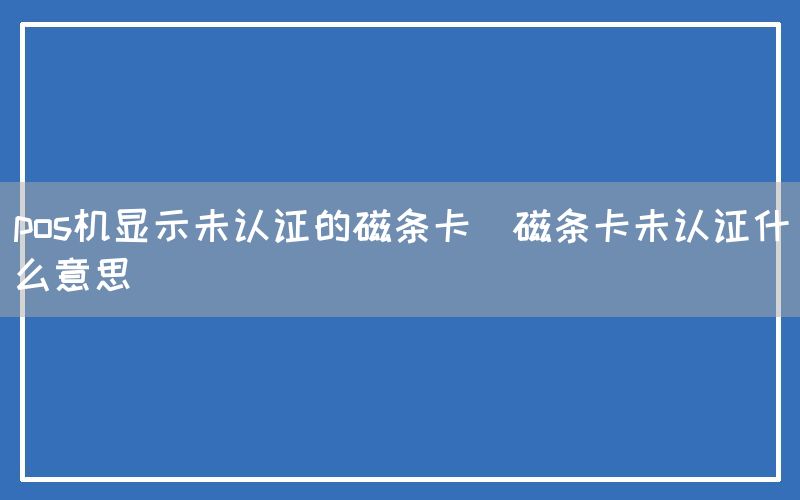 pos机显示未认证的磁条卡(磁条卡未认证什么意思)