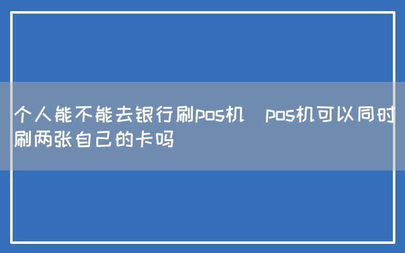 个人能不能去银行刷pos机(pos机可以同时刷两张自己的卡吗)