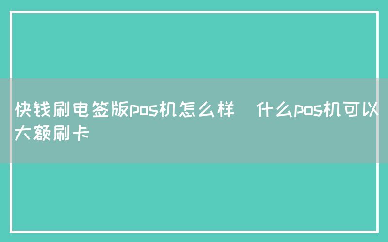 快钱刷电签版pos机怎么样(什么pos机可以大额刷卡)